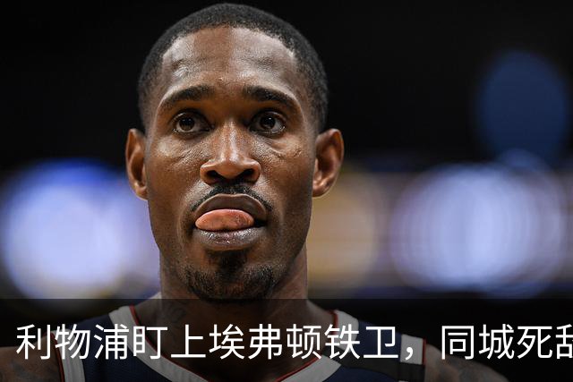 利物浦盯上埃弗顿铁卫，同城死敌宁可贱卖曼联也不卖他