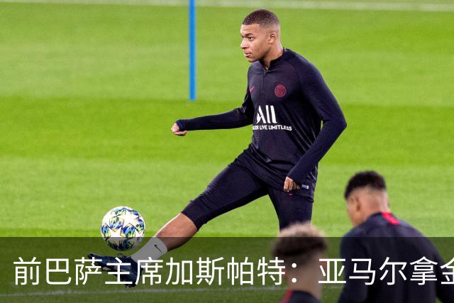 前巴萨主席加斯帕特：亚马尔拿金球最好，没拿对巴萨也未必坏