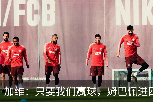 加维：只要我们赢球，姆巴佩进四五球也行；亚马尔是当今最佳