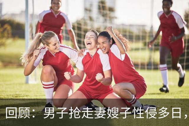 回顾：男子抢走妻嫂子性侵多日，还拍裸照！6旬岳父怒杀男子